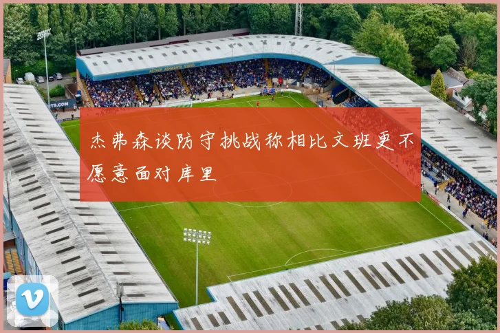 杰弗森谈防守挑战称相比文班更不愿意面对库里