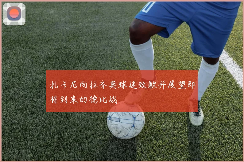扎卡尼向拉齐奥球迷致歉并展望即将到来的德比战