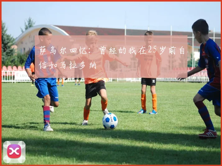 萨乌尔回忆：曾经的我在25岁前自信如马拉多纳