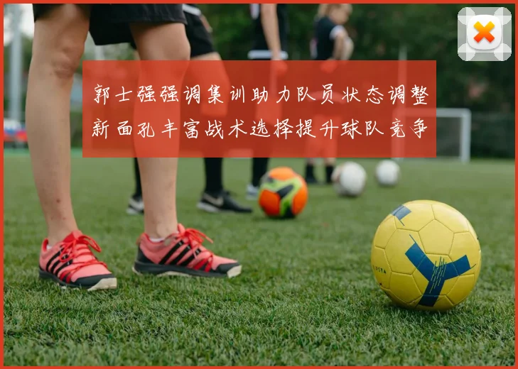 郭士强强调集训助力队员状态调整新面孔丰富战术选择提升球队竞争力