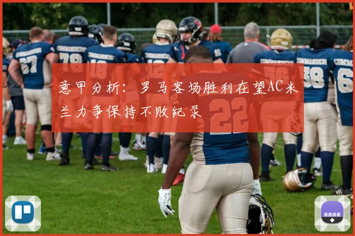 意甲分析：罗马客场胜利在望AC米兰力争保持不败纪录
