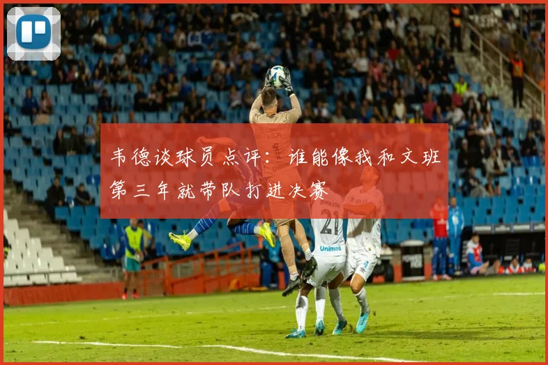 韦德谈球员点评：谁能像我和文班第三年就带队打进决赛