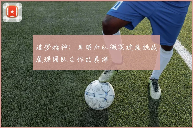 追梦精神：库明加以微笑迎接挑战展现团队合作的真谛