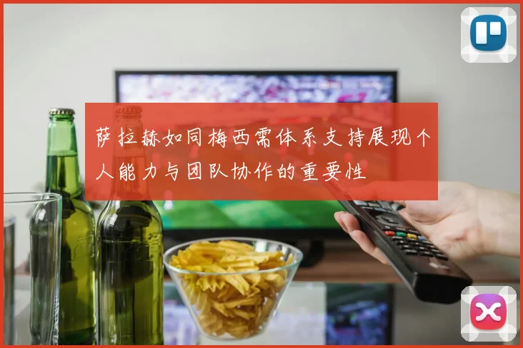 萨拉赫如同梅西需体系支持展现个人能力与团队协作的重要性