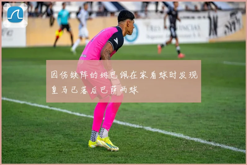 因伤缺阵的姆巴佩在家看球时发现皇马已落后巴萨两球