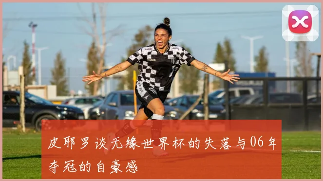 皮耶罗谈无缘世界杯的失落与06年夺冠的自豪感