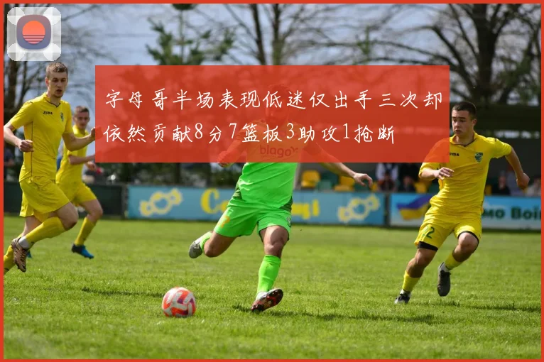 字母哥半场表现低迷仅出手三次却依然贡献8分7篮板3助攻1抢断