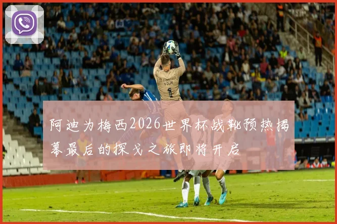 阿迪为梅西2026世界杯战靴预热揭幕最后的探戈之旅即将开启