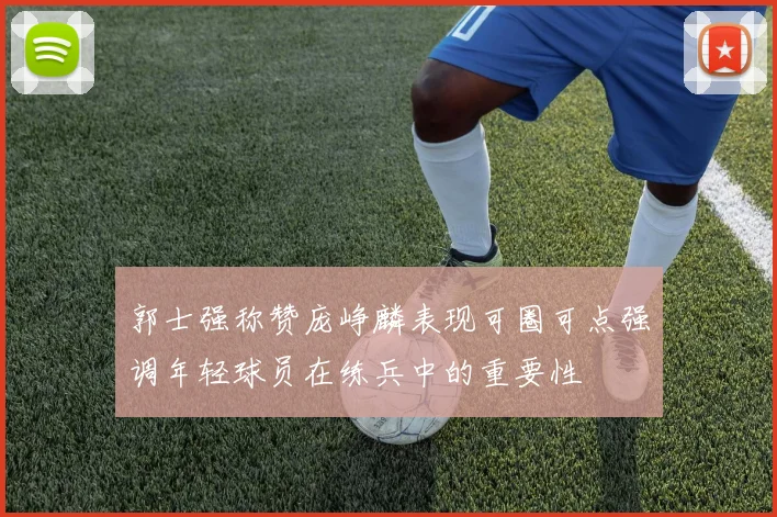 郭士强称赞庞峥麟表现可圈可点强调年轻球员在练兵中的重要性