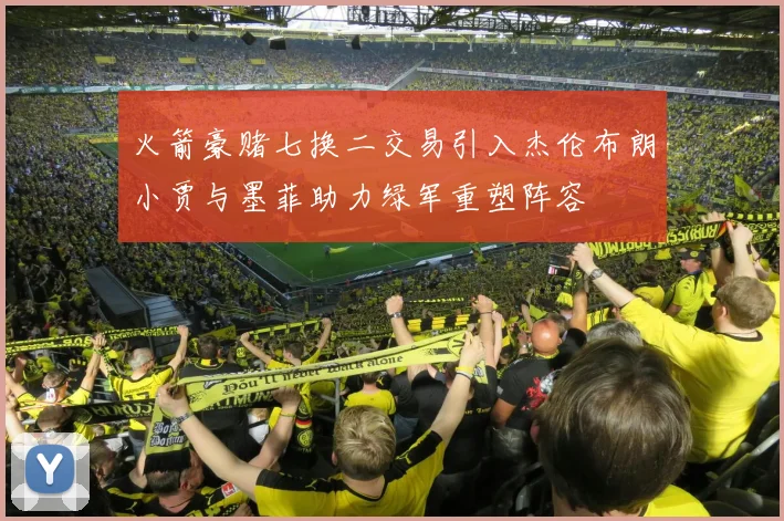 火箭豪赌七换二交易引入杰伦布朗小贾与墨菲助力绿军重塑阵容
