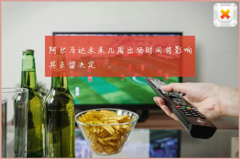 阿尔马达未来几周出场时间将影响其去留决定