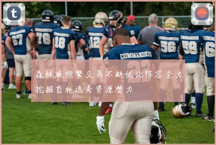 森林狼频繁交易不断优化阵容全力挖掘首轮选秀资源潜力