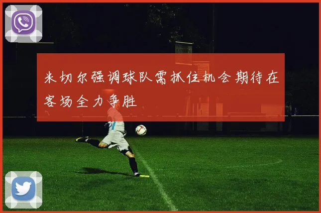 米切尔强调球队需抓住机会期待在客场全力争胜