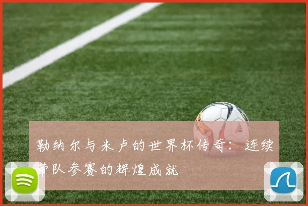 勒纳尔与米卢的世界杯传奇：连续带队参赛的辉煌成就