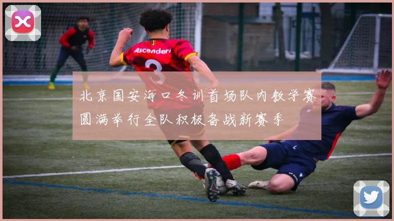 北京国安海口冬训首场队内教学赛圆满举行全队积极备战新赛季