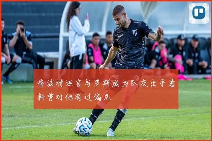 香波特坦言与罗斯成为队友出乎意料曾对他有过偏见