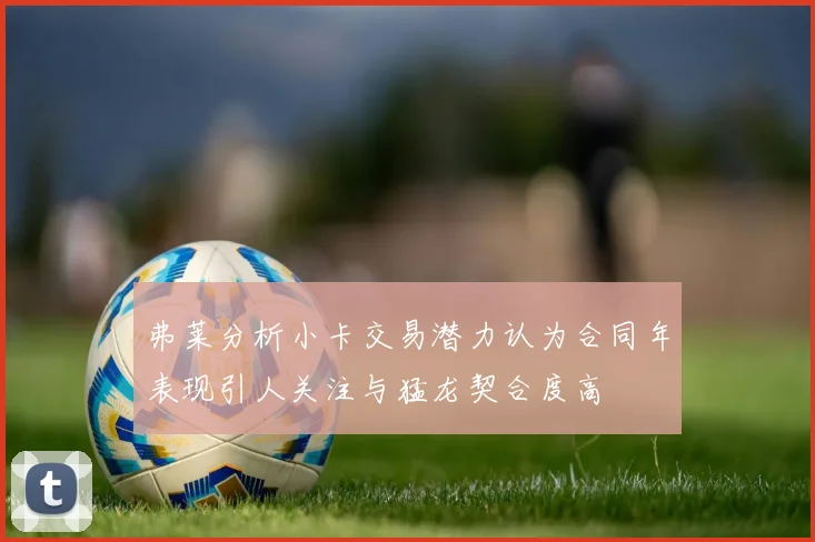 弗莱分析小卡交易潜力认为合同年表现引人关注与猛龙契合度高