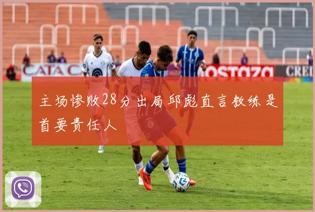 主场惨败28分出局邱彪直言教练是首要责任人