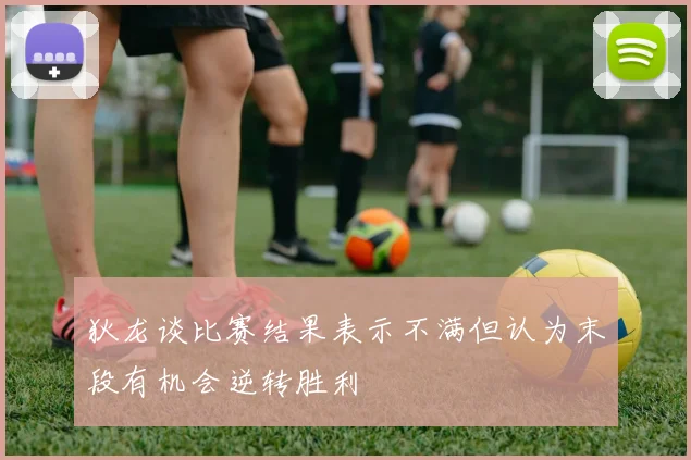 狄龙谈比赛结果表示不满但认为末段有机会逆转胜利