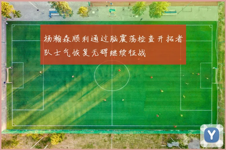 杨瀚森顺利通过脑震荡检查开拓者队士气恢复无碍继续征战