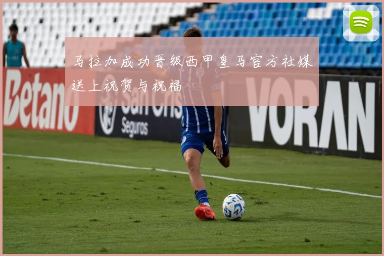 马拉加成功晋级西甲皇马官方社媒送上祝贺与祝福