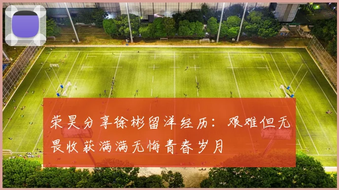荣昊分享徐彬留洋经历：艰难但无畏收获满满无悔青春岁月