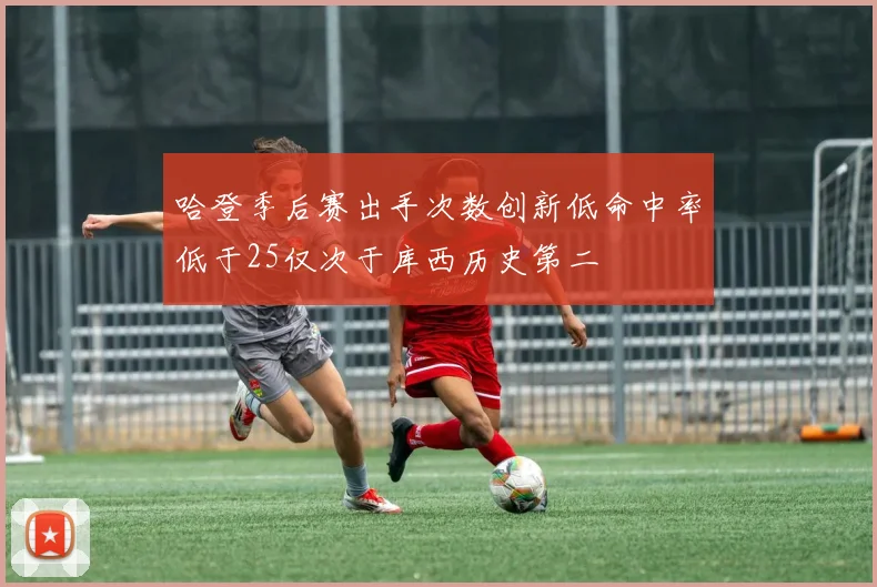 哈登季后赛出手次数创新低命中率低于25仅次于库西历史第二