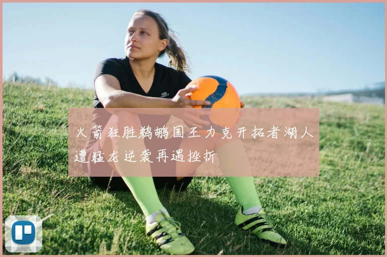 火箭狂胜鹈鹕国王力克开拓者湖人遭猛龙逆袭再遇挫折