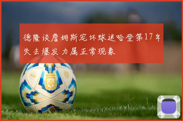 德隆谈詹姆斯宠坏球迷哈登第17年失去爆发力属正常现象