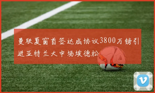 曼联夏窗首签达成协议3800万镑引进亚特兰大中场埃德松