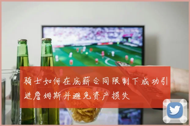 骑士如何在底薪合同限制下成功引进詹姆斯并避免资产损失