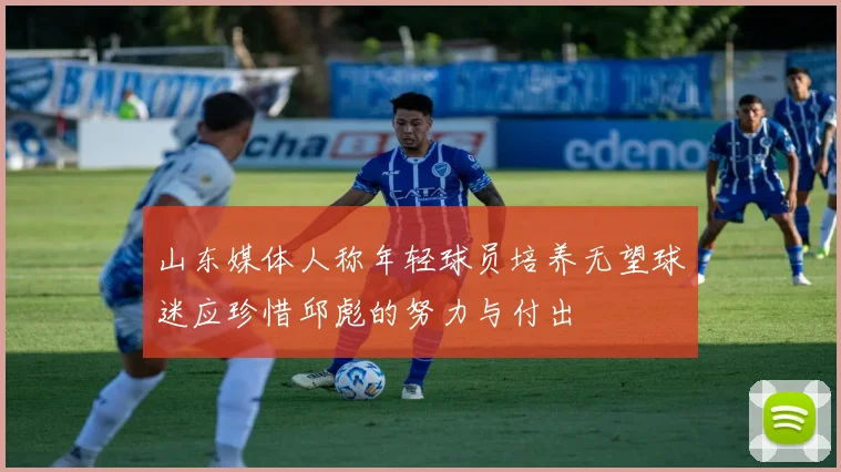 山东媒体人称年轻球员培养无望球迷应珍惜邱彪的努力与付出