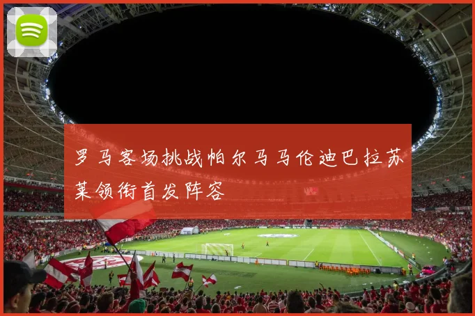 罗马客场挑战帕尔马马伦迪巴拉苏莱领衔首发阵容