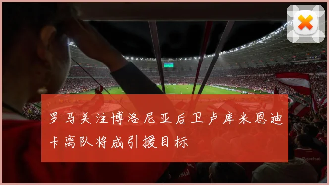 罗马关注博洛尼亚后卫卢库米恩迪卡离队将成引援目标