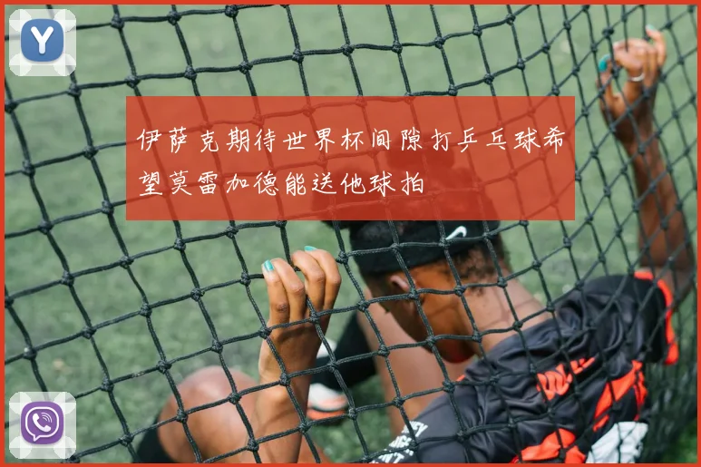 伊萨克期待世界杯间隙打乒乓球希望莫雷加德能送他球拍