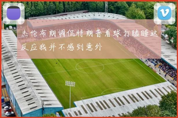 杰伦布朗调侃特朗普看球打瞌睡这反应我并不感到意外